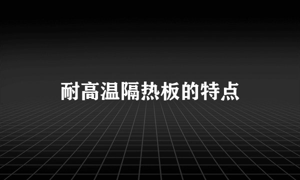 耐高温隔热板的特点