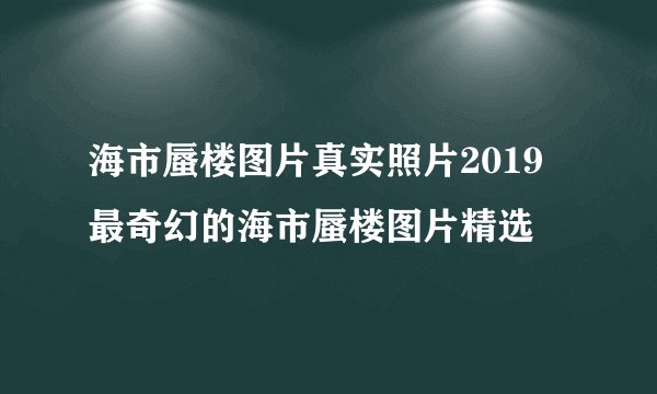海市蜃楼图片真实照片2019 最奇幻的海市蜃楼图片精选