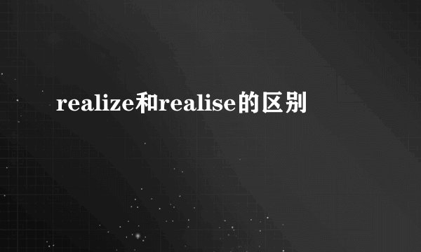 realize和realise的区别