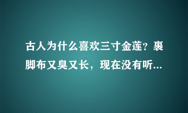 古人为什么喜欢三寸金莲？裹脚布又臭又长，现在没有听说谁会喜欢的？