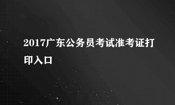 2017广东公务员考试准考证打印入口