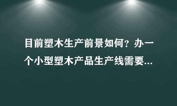目前塑木生产前景如何？办一个小型塑木产品生产线需要什么设备，最少要投资多少钱？产品销路如何？