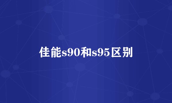 佳能s90和s95区别