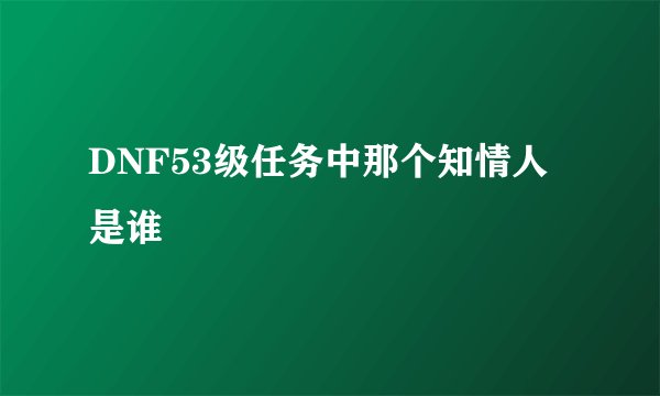 DNF53级任务中那个知情人是谁