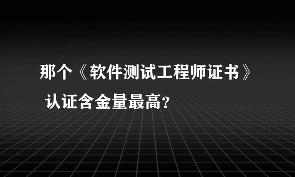 那个《软件测试工程师证书》 认证含金量最高？