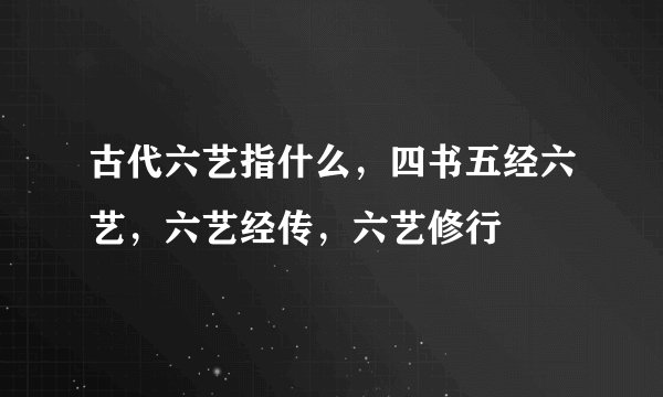古代六艺指什么，四书五经六艺，六艺经传，六艺修行
