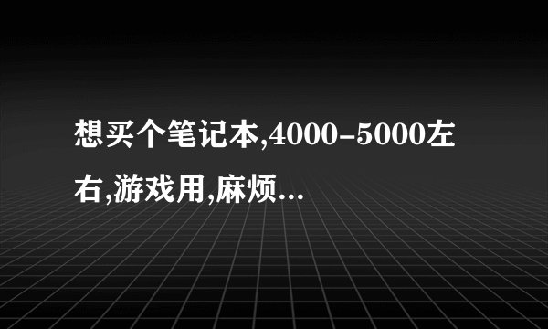 想买个笔记本,4000-5000左右,游戏用,麻烦给推荐个,个人偏向于华硕的K42系列,不知道好不好