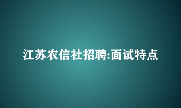 江苏农信社招聘:面试特点