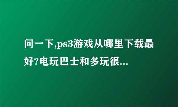 问一下,ps3游戏从哪里下载最好?电玩巴士和多玩很多资源都没有。。。