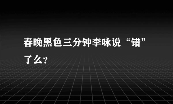 春晚黑色三分钟李咏说“错”了么？