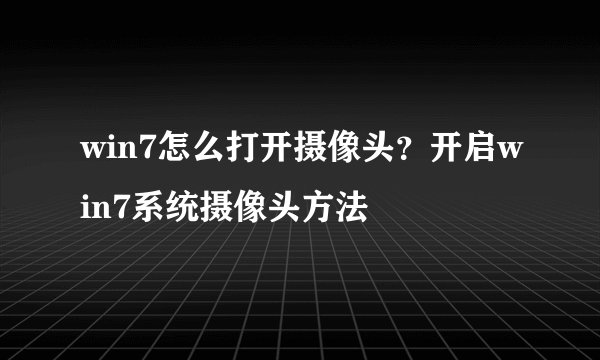 win7怎么打开摄像头？开启win7系统摄像头方法