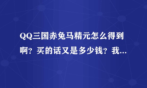 QQ三国赤兔马精元怎么得到啊？买的话又是多少钱？我很久没玩了