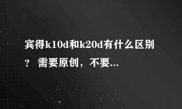 宾得k10d和k20d有什么区别？ 需要原创，不要黏贴，至于那个k100d和k200d的区别就不要复制过来了。