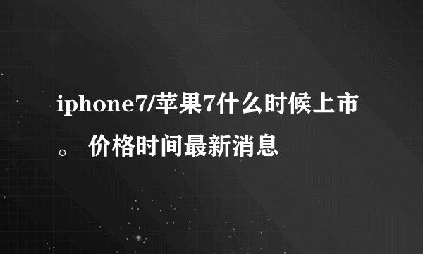 iphone7/苹果7什么时候上市。 价格时间最新消息