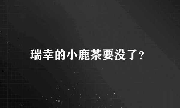 瑞幸的小鹿茶要没了？
