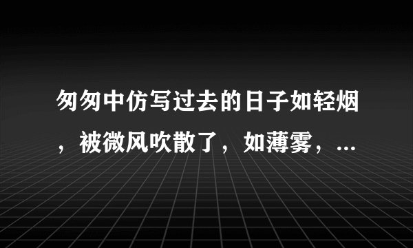 匆匆中仿写过去的日子如轻烟，被微风吹散了，如薄雾，被初阳蒸融了的句式