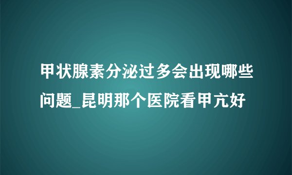 甲状腺素分泌过多会出现哪些问题_昆明那个医院看甲亢好