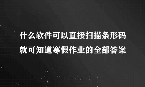 什么软件可以直接扫描条形码就可知道寒假作业的全部答案