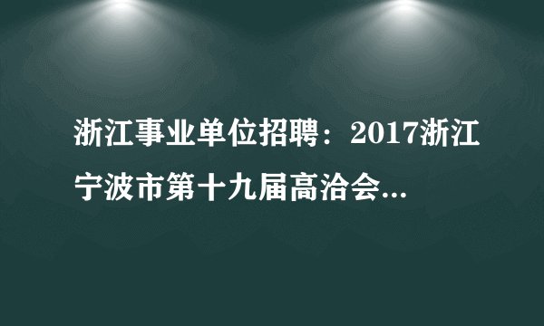 浙江事业单位招聘：2017浙江宁波市第十九届高洽会市交通委委管委属事业单位招聘25人公告