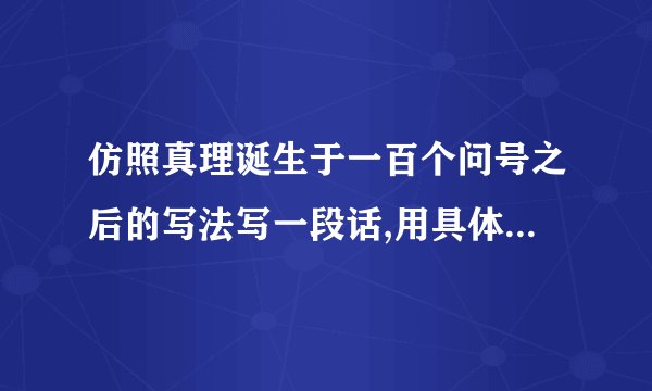仿照真理诞生于一百个问号之后的写法写一段话,用具体事实说明一个观点