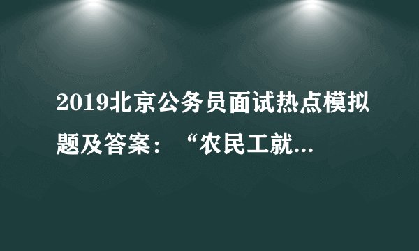 2019北京公务员面试热点模拟题及答案：“农民工就业问题迫在眉睫”