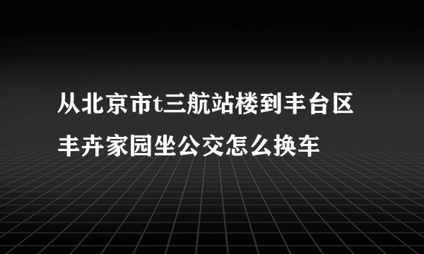 从北京市t三航站楼到丰台区丰卉家园坐公交怎么换车