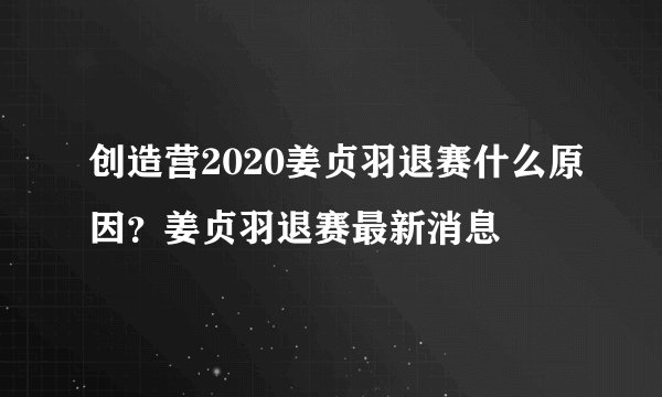 创造营2020姜贞羽退赛什么原因？姜贞羽退赛最新消息