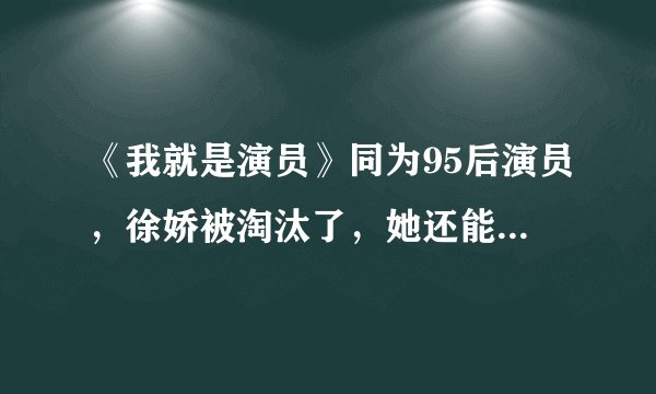 《我就是演员》同为95后演员，徐娇被淘汰了，她还能坚持多久
