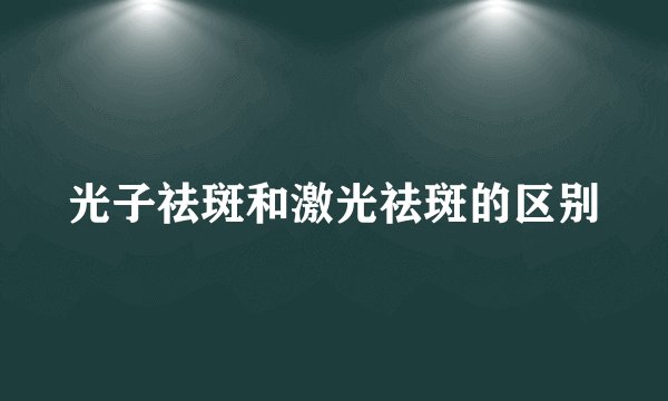 光子祛斑和激光祛斑的区别