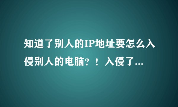 知道了别人的IP地址要怎么入侵别人的电脑？！入侵了是不是代表可以看到别人电脑上的内容？！