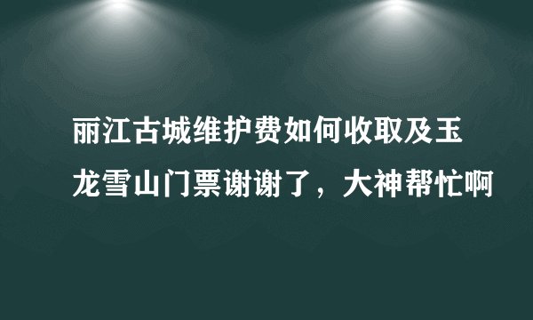 丽江古城维护费如何收取及玉龙雪山门票谢谢了，大神帮忙啊