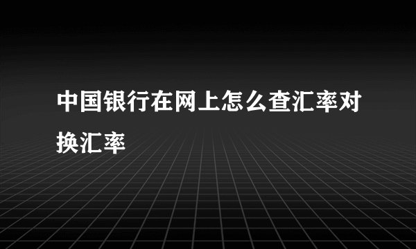 中国银行在网上怎么查汇率对换汇率