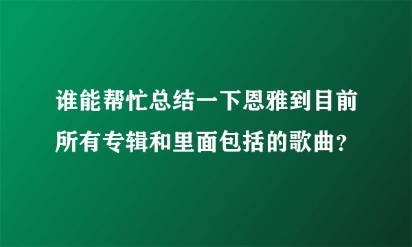 谁能帮忙总结一下恩雅到目前所有专辑和里面包括的歌曲？