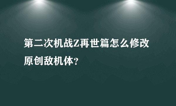 第二次机战Z再世篇怎么修改原创敌机体？