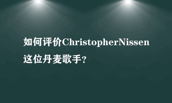 如何评价ChristopherNissen这位丹麦歌手？