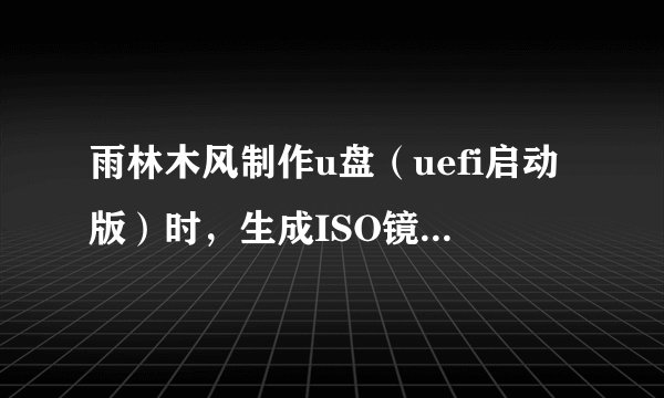 雨林木风制作u盘（uefi启动版）时，生成ISO镜像文件失败。是什么原因？如图：
