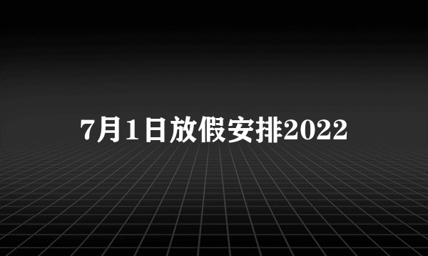 7月1日放假安排2022