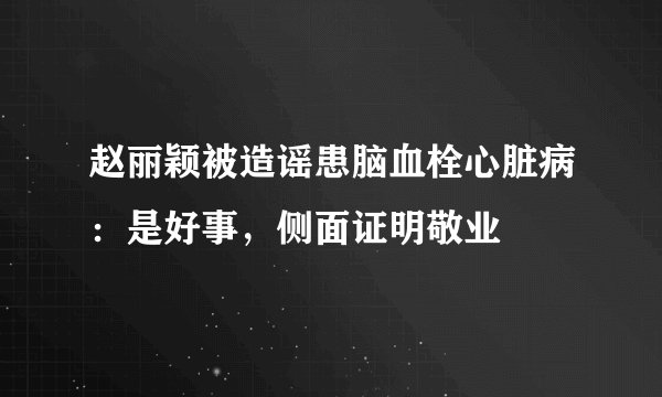 赵丽颖被造谣患脑血栓心脏病：是好事，侧面证明敬业