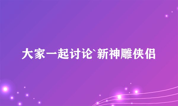 大家一起讨论`新神雕侠侣