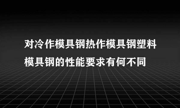 对冷作模具钢热作模具钢塑料模具钢的性能要求有何不同