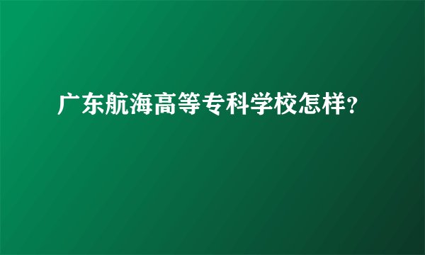 广东航海高等专科学校怎样？
