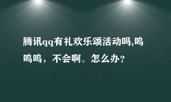 腾讯qq有礼欢乐颂活动吗,呜呜呜，不会啊。怎么办？