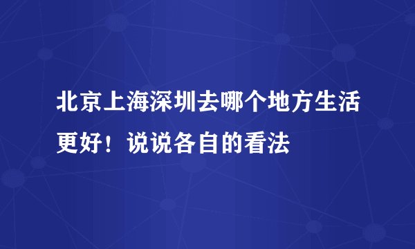北京上海深圳去哪个地方生活更好！说说各自的看法