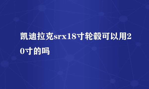 凯迪拉克srx18寸轮毂可以用20寸的吗