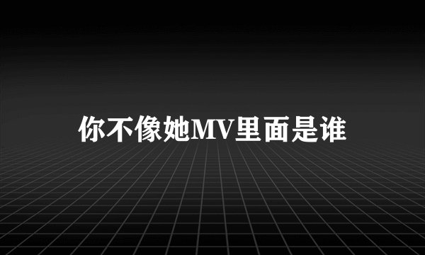 你不像她MV里面是谁