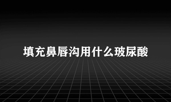 填充鼻唇沟用什么玻尿酸
