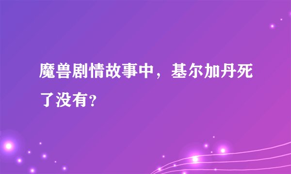 魔兽剧情故事中，基尔加丹死了没有？