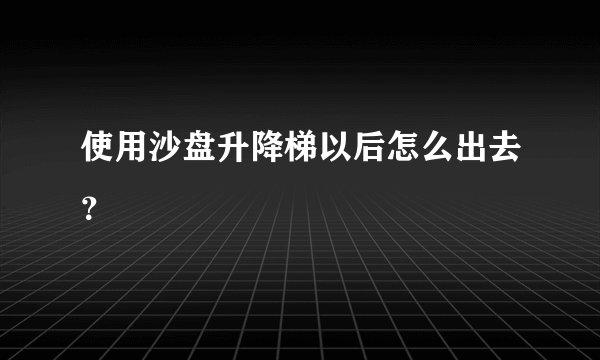 使用沙盘升降梯以后怎么出去？