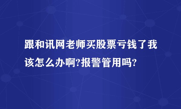 跟和讯网老师买股票亏钱了我该怎么办啊?报警管用吗?