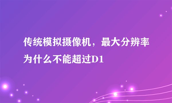 传统模拟摄像机，最大分辨率为什么不能超过D1